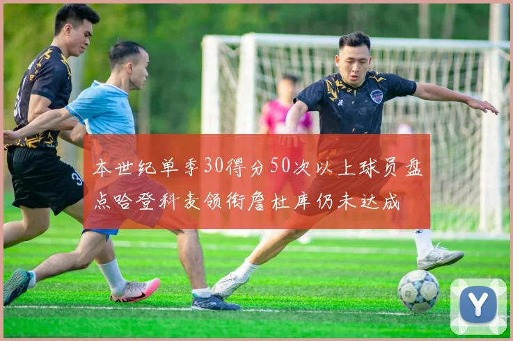 本世纪单季30得分50次以上球员盘点哈登科麦领衔詹杜库仍未达成
