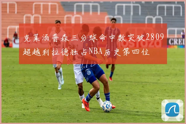 克莱汤普森三分球命中数突破2809超越利拉德独占NBA历史第四位