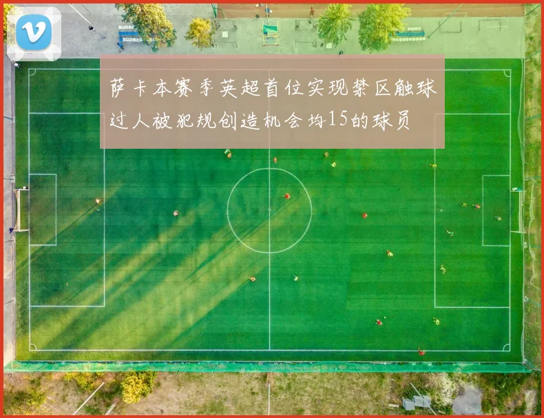 萨卡本赛季英超首位实现禁区触球过人被犯规创造机会均15的球员