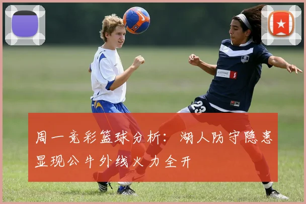 周一竞彩篮球分析：湖人防守隐患显现公牛外线火力全开