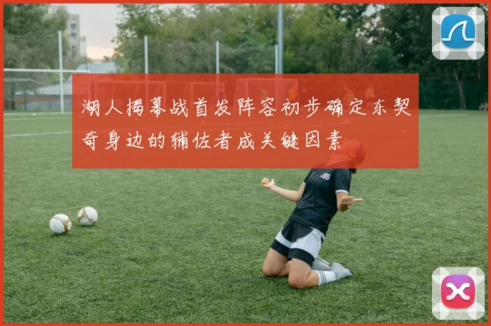 湖人揭幕战首发阵容初步确定东契奇身边的辅佐者成关键因素