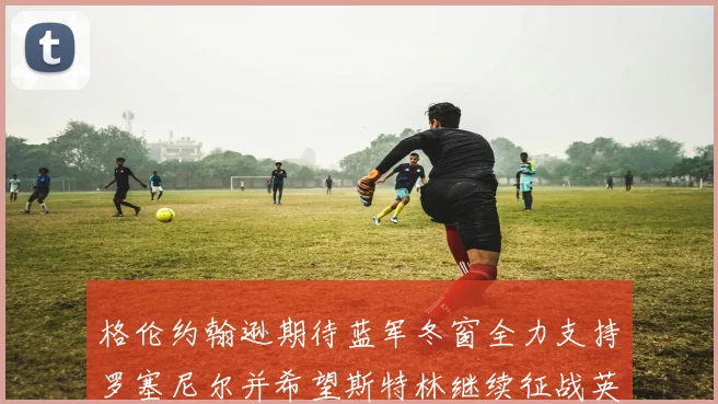 格伦约翰逊期待蓝军冬窗全力支持罗塞尼尔并希望斯特林继续征战英超