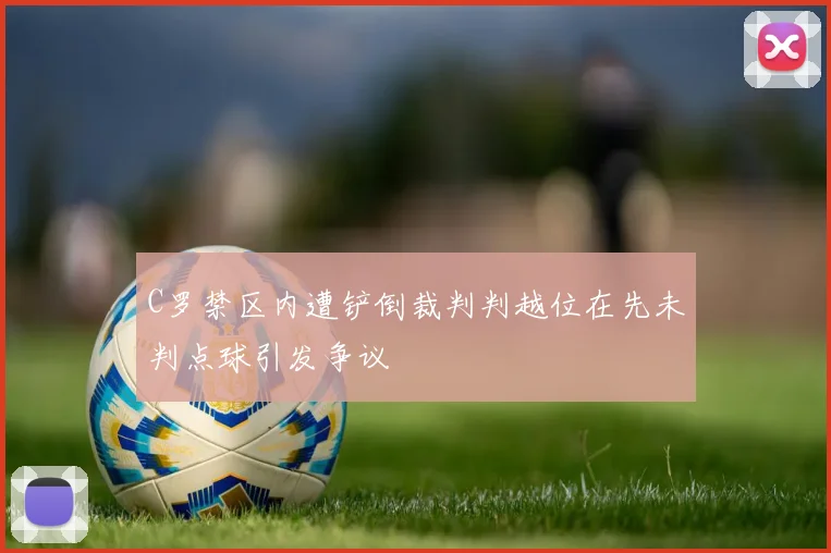 C罗禁区内遭铲倒裁判判越位在先未判点球引发争议