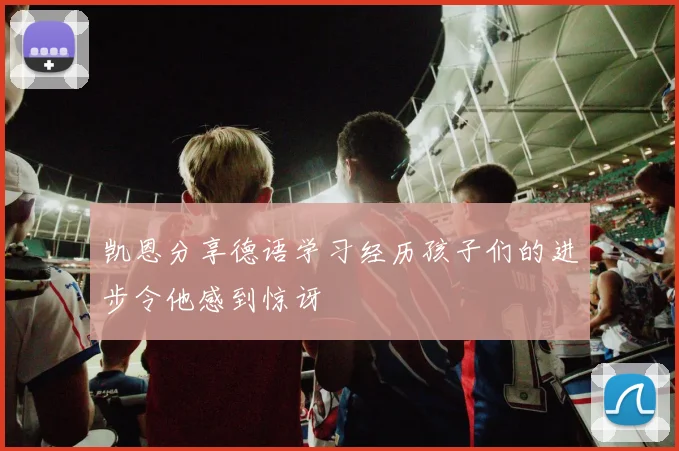 凯恩分享德语学习经历孩子们的进步令他感到惊讶