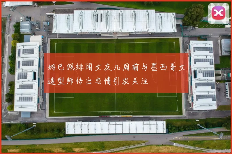 姆巴佩绯闻女友几周前与墨西哥女造型师传出恋情引发关注