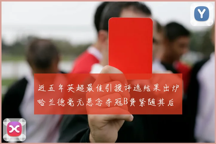 近五年英超最佳引援评选结果出炉哈兰德毫无悬念夺冠B费紧随其后