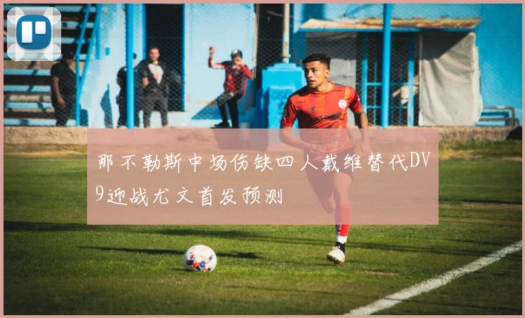 那不勒斯中场伤缺四人戴维替代DV9迎战尤文首发预测