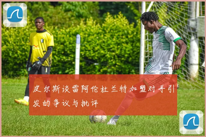皮尔斯谈雷阿伦杜兰特加盟对手引发的争议与批评