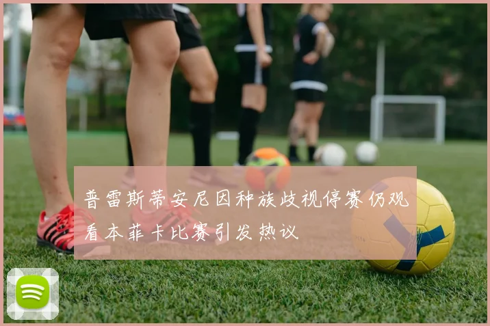 普雷斯蒂安尼因种族歧视停赛仍观看本菲卡比赛引发热议