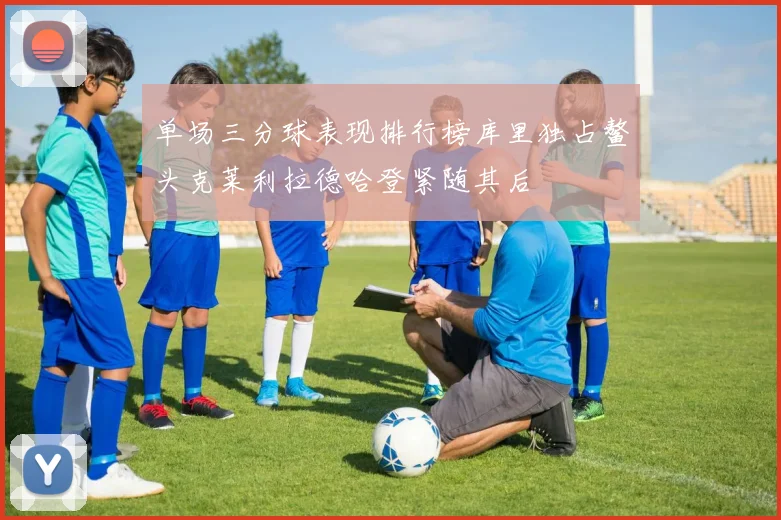 单场三分球表现排行榜库里独占鳌头克莱利拉德哈登紧随其后