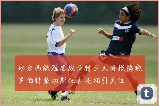 切尔西欧冠客战亚特兰大海报揭晓罗伯特桑切斯独自亮相引关注