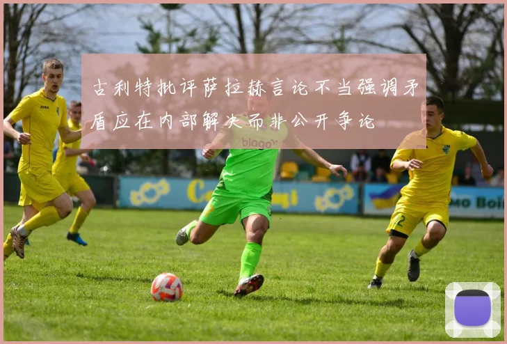 古利特批评萨拉赫言论不当强调矛盾应在内部解决而非公开争论