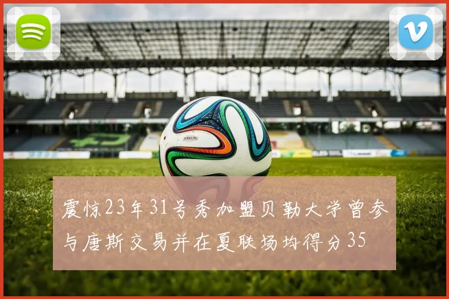 震惊23年31号秀加盟贝勒大学曾参与唐斯交易并在夏联场均得分35