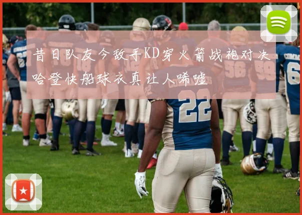 昔日队友今敌手KD穿火箭战袍对决哈登快船球衣真让人唏嘘