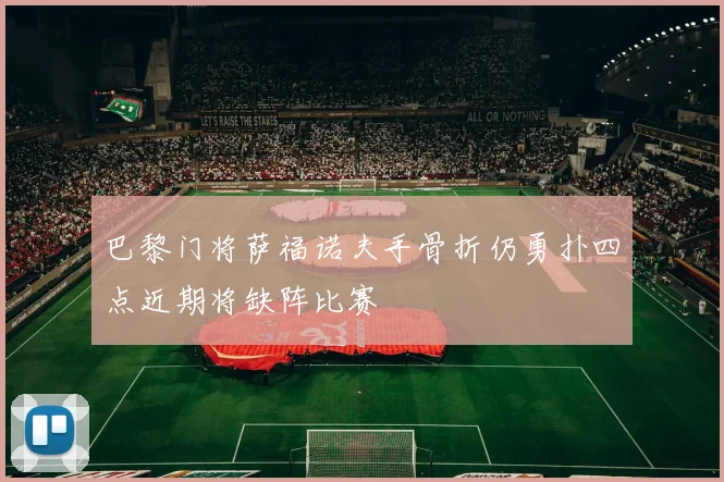 巴黎门将萨福诺夫手骨折仍勇扑四点近期将缺阵比赛