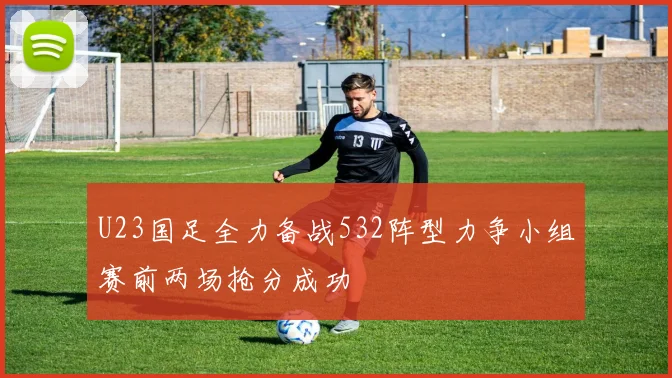 U23国足全力备战532阵型力争小组赛前两场抢分成功