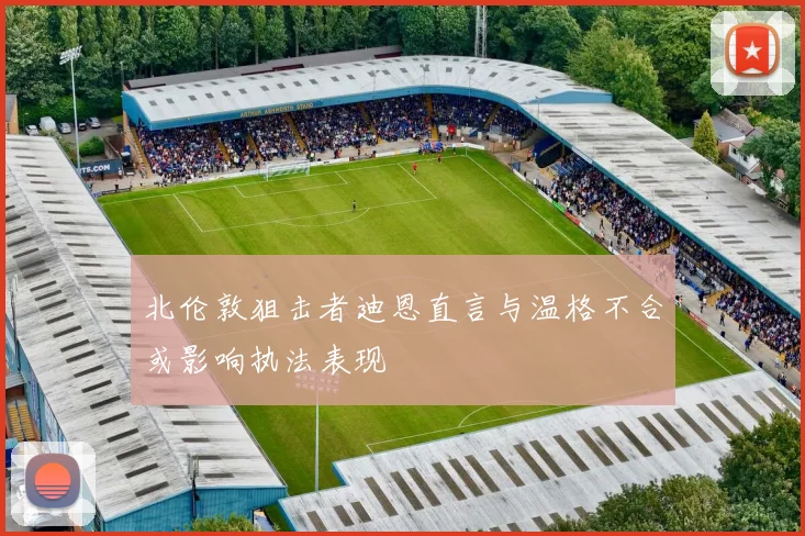 北伦敦狙击者迪恩直言与温格不合或影响执法表现