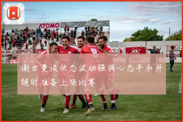 谢尔曼谈状态波动强调心态平和并随时准备上场比赛