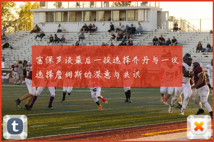 富保罗谈最后一投选择乔丹与一攻选择詹姆斯的深意与共识