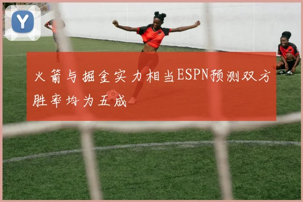 火箭与掘金实力相当ESPN预测双方胜率均为五成