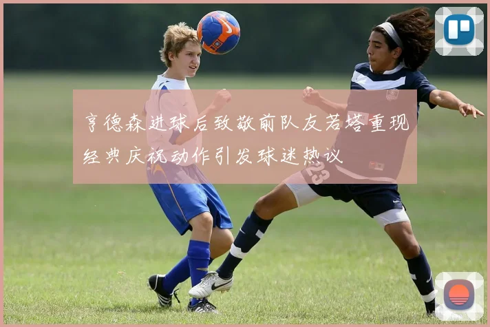 亨德森进球后致敬前队友若塔重现经典庆祝动作引发球迷热议