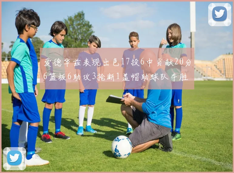 爱德华兹表现出色17投6中贡献20分6篮板6助攻3抢断1盖帽助球队夺胜