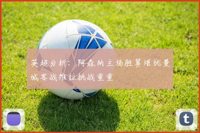 英超分析：阿森纳主场胜算堪忧曼城客战维拉挑战重重
