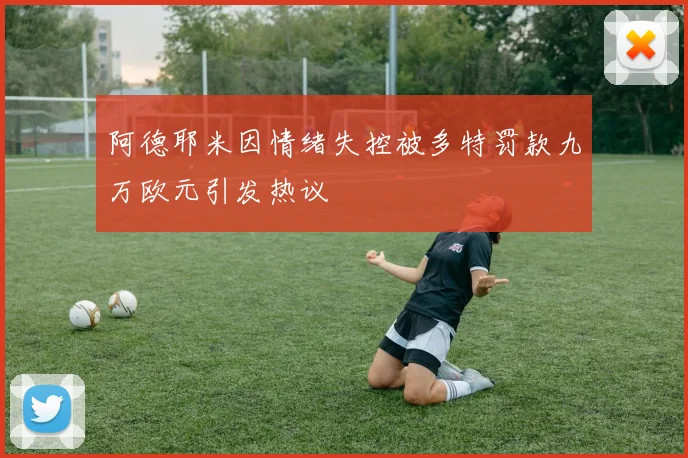 阿德耶米因情绪失控被多特罚款九万欧元引发热议