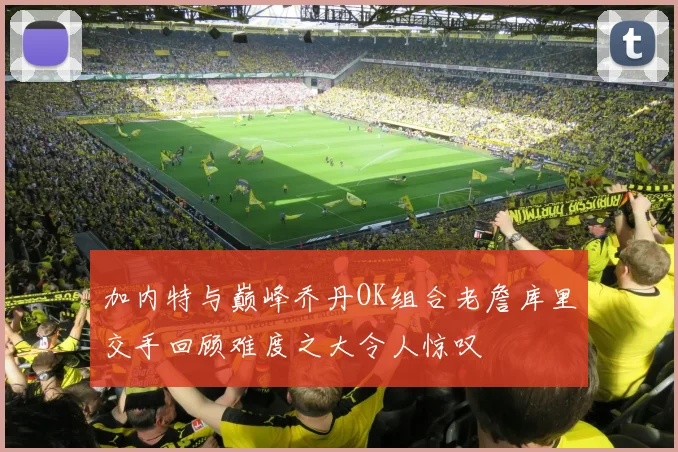 加内特与巅峰乔丹OK组合老詹库里交手回顾难度之大令人惊叹