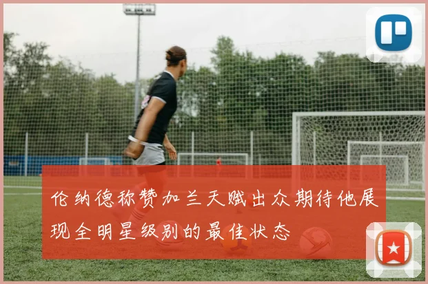 伦纳德称赞加兰天赋出众期待他展现全明星级别的最佳状态