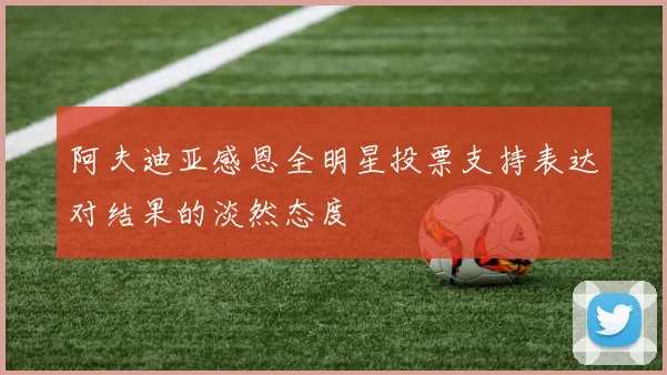 阿夫迪亚感恩全明星投票支持表达对结果的淡然态度