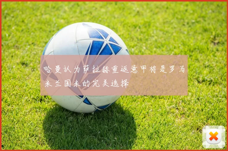哈曼认为萨拉赫重返意甲将是罗马米兰国米的完美选择