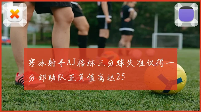 寒冰射手AJ格林三分球失准仅得一分却助队正负值高达25