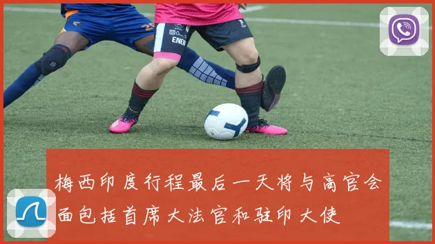 梅西印度行程最后一天将与高官会面包括首席大法官和驻印大使