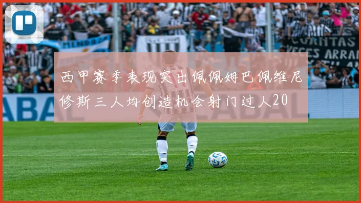 西甲赛季表现突出佩佩姆巴佩维尼修斯三人均创造机会射门过人20