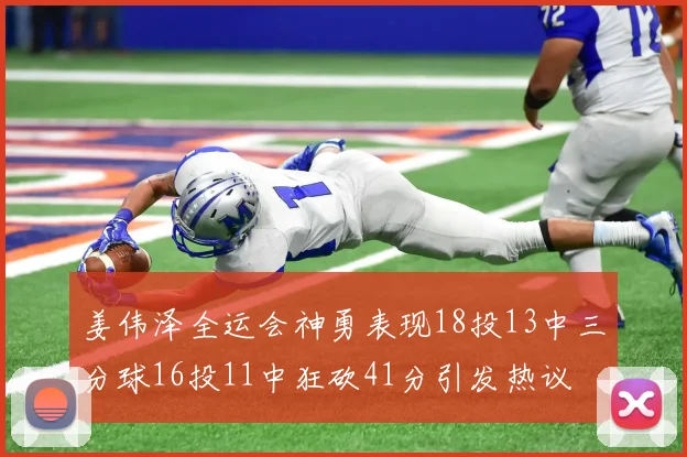 姜伟泽全运会神勇表现18投13中三分球16投11中狂砍41分引发热议