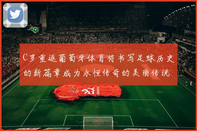 C罗重返葡萄牙体育将书写足球历史的新篇章成为永恒传奇的美丽传说
