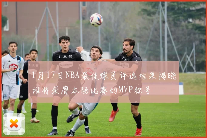 1月17日NBA最佳球员评选结果揭晓谁将荣膺本场比赛的MVP称号