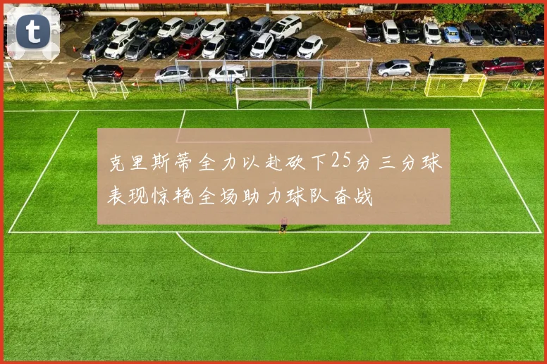 克里斯蒂全力以赴砍下25分三分球表现惊艳全场助力球队奋战