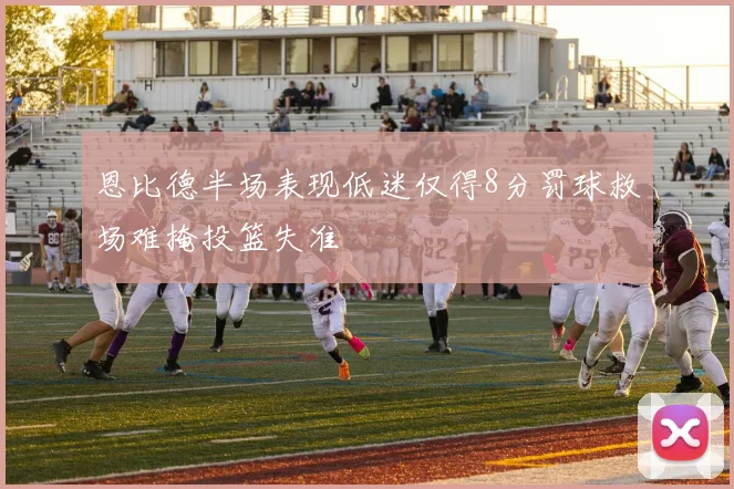 恩比德半场表现低迷仅得8分罚球救场难掩投篮失准