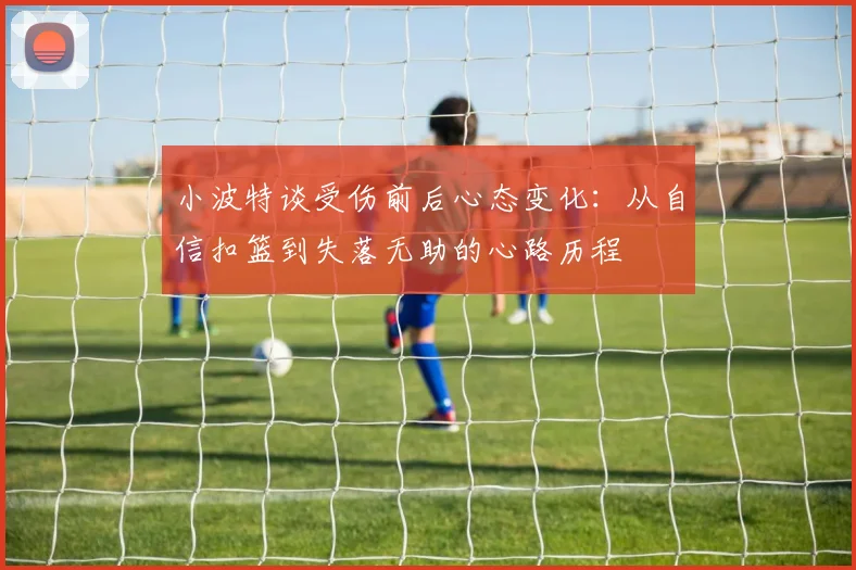 小波特谈受伤前后心态变化：从自信扣篮到失落无助的心路历程