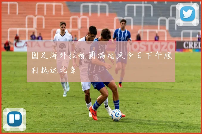 国足海外拉练圆满结束今日下午顺利抵达北京