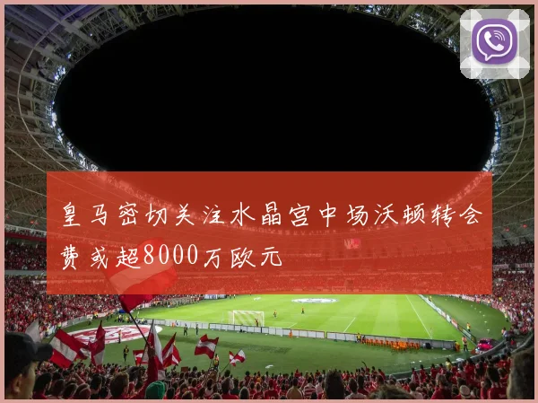 皇马密切关注水晶宫中场沃顿转会费或超8000万欧元