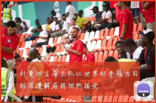 科曼坦言荷兰队以世界杯夺冠为目标若遭解雇将坦然接受