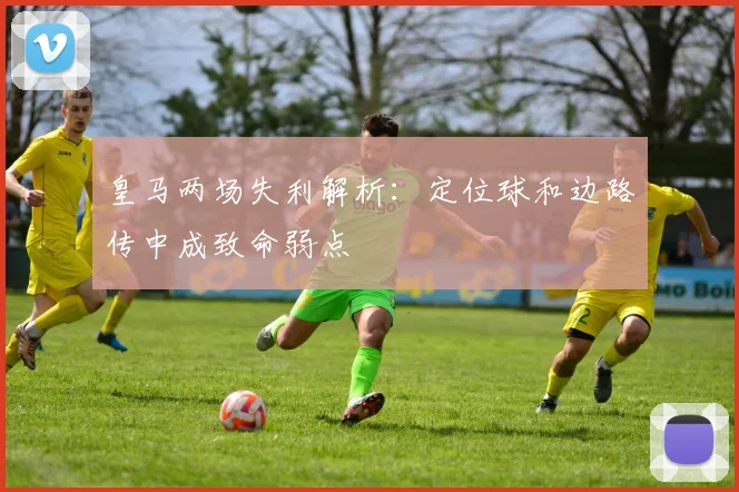 皇马两场失利解析：定位球和边路传中成致命弱点