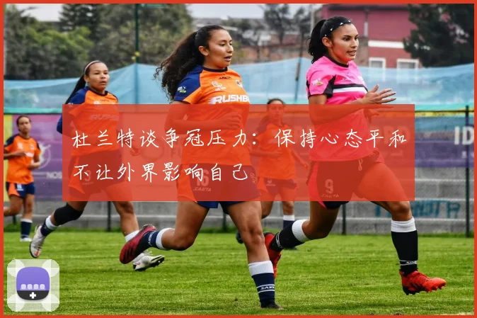 杜兰特谈争冠压力：保持心态平和不让外界影响自己