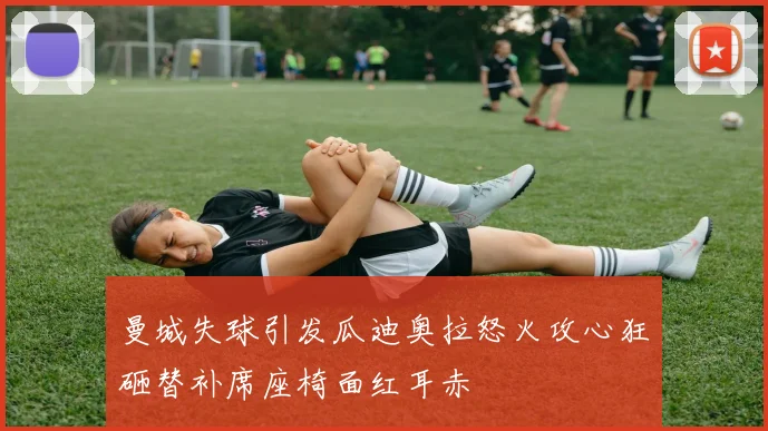曼城失球引发瓜迪奥拉怒火攻心狂砸替补席座椅面红耳赤