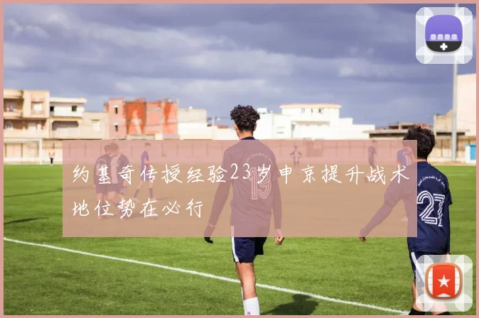 约基奇传授经验23岁申京提升战术地位势在必行