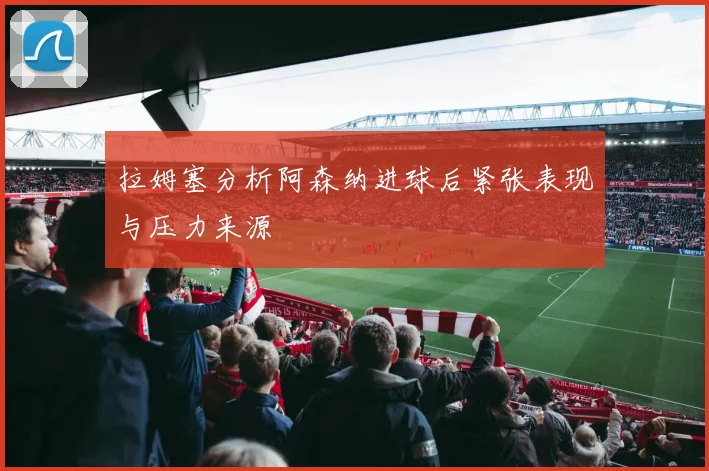 拉姆塞分析阿森纳进球后紧张表现与压力来源