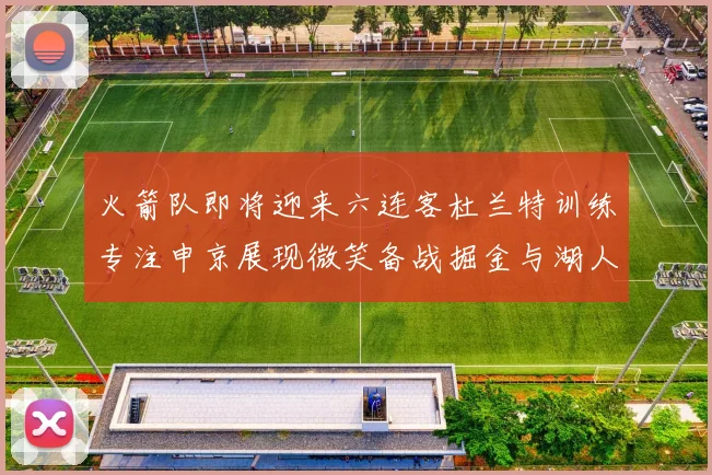 火箭队即将迎来六连客杜兰特训练专注申京展现微笑备战掘金与湖人